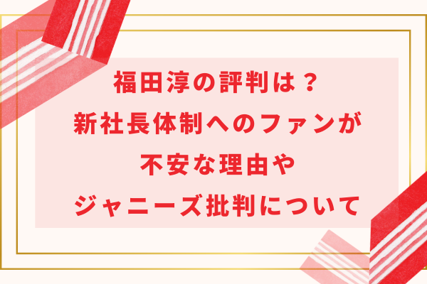 福田淳の評判は？新社長体制へのファンが不安な理由やジャニーズ批判について