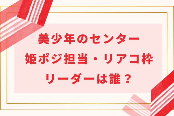 美少年(ジュニア)のセンター・姫ポジ担当・リアコ枠・リーダーは誰？