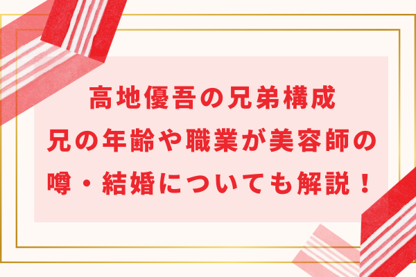 髙地優吾の兄弟構成｜兄の年齢や職業が美容師の噂・結婚についても解説！