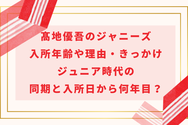 髙地優吾のジャニーズ入所年齢や理由・きっかけとジュニア時代の同期と入所日から何年目？