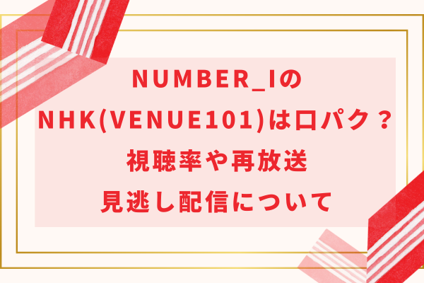 Number_i (ナンバーアイ)のNHK(Venue101)は口パク？視聴率や再放送・見逃し配信について