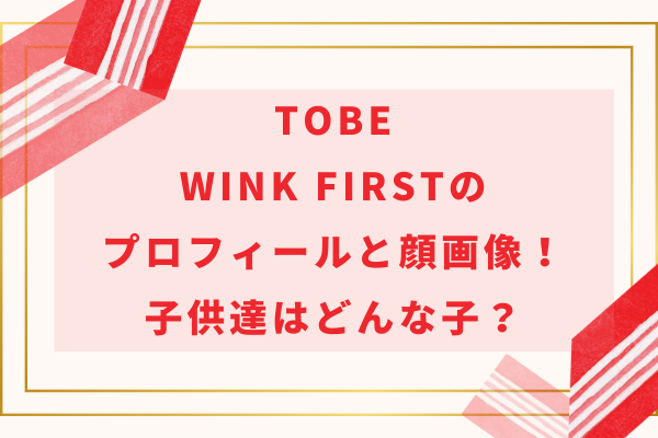 winkfirst(ウィンクファースト)メンバーの年齢や誕生日プロフィール！TOBE子供達はどんな子？