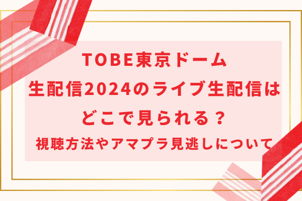 TOBE東京ドーム2024のライブ生配信はどこで見られる？視聴方法やアマプラ見逃しについて