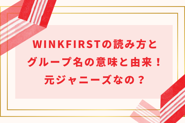 winkfirst(ウィンクファースト)の読み方とグループ名の意味と由来！元ジャニーズJr.なの？