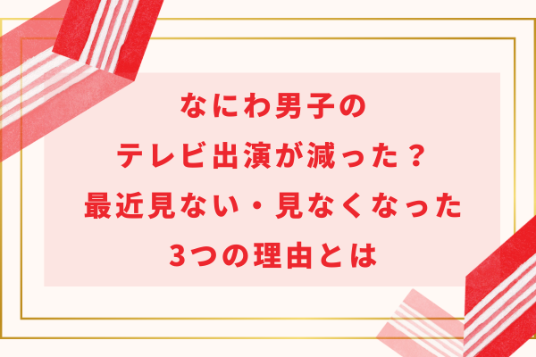 なにわ男子のテレビ出演が減った？最近見ない・見なくなった3つの理由とは
