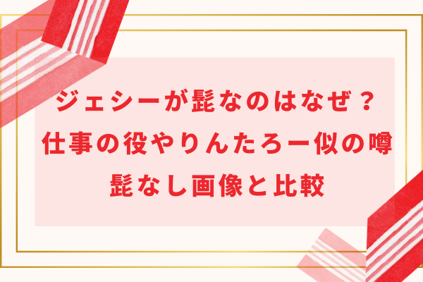 ジェシーが髭なのはなぜ？仕事の役やりんたろー似の噂・ 髭なし画像と比較
