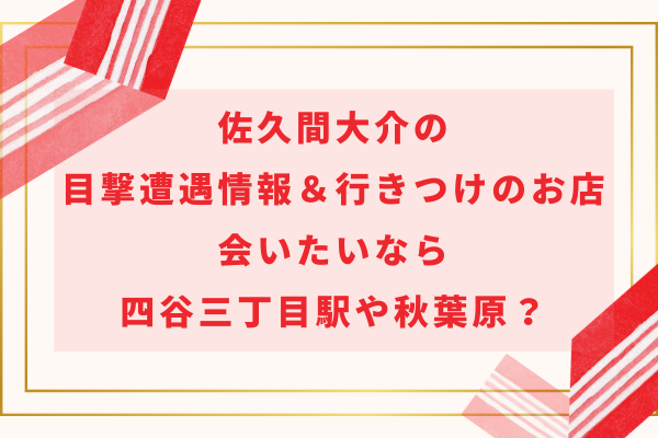 佐久間大介の目撃遭遇情報＆行きつけのお店！会いたいなら四谷三丁目駅や秋葉原？