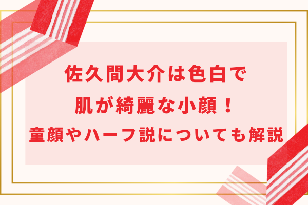 佐久間大介は色白で肌が綺麗な小顔！童顔やハーフ説についても解説