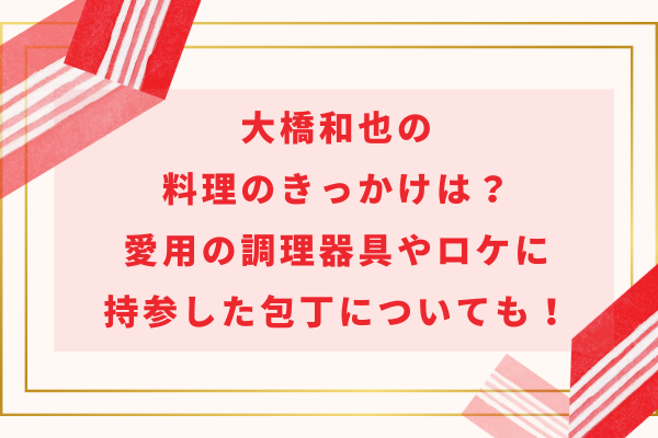 大橋和也の料理のきっかけは？愛用の調理器具やロケに持参した包丁についても！