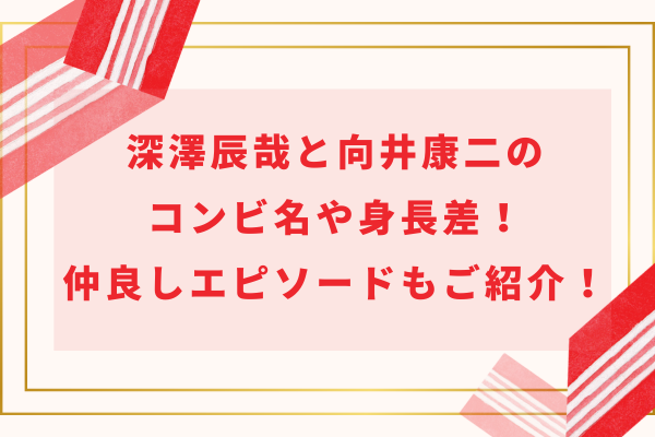 深澤辰哉と向井康二のコンビ名や身長差！仲良しエピソードもご紹介！