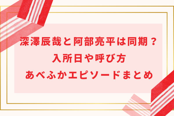 深澤辰哉と阿部亮平は同期？入所日や呼び方・あべふかエピソードまとめ