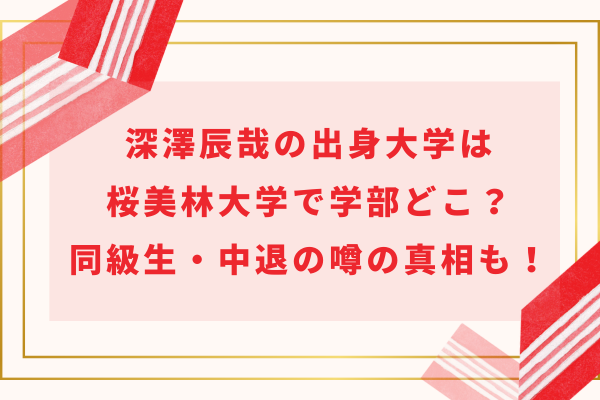 深澤辰哉の出身大学は桜美林大学で学部どこ？同級生・中退の噂の真相も解説