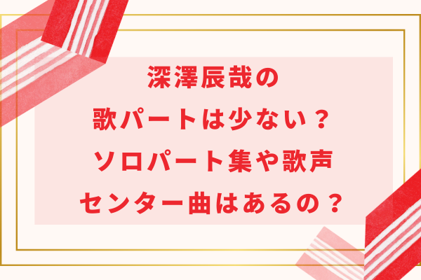 深澤辰哉の歌パートは少ない？ソロパート集や歌声・センター曲はあるの？