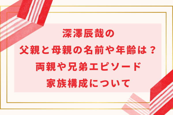 深澤辰哉の父親と母親の名前や年齢は？両親や兄弟エピソード・家族構成について