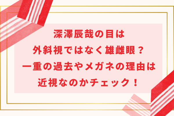 深澤辰哉の目は外斜視ではなく雄雌眼？一重の過去やメガネの理由は近視なのかチェック！
