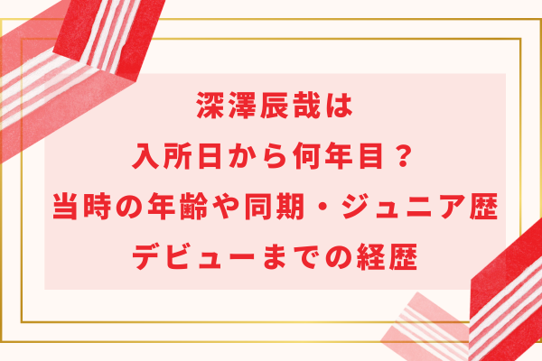 深澤辰哉は入所日から何年目？当時の年齢や同期・ジュニア歴やデビューまでの経歴