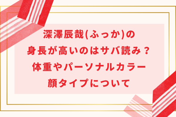 深澤辰哉(ふっか)の身長が高いのはサバ読み？体重やパーソナルカラー・顔タイプについて