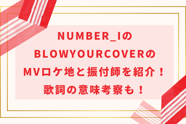 Number_iのBlowYourCoverのMVロケ地と振付師を紹介！歌詞の意味考察も！