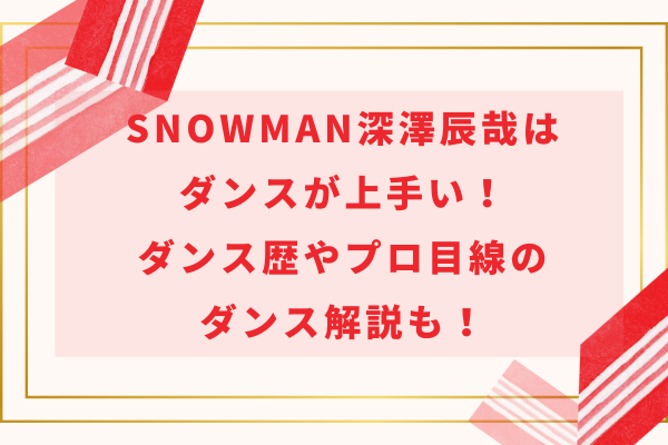 SnowMan深澤辰哉はダンスが上手い！ダンス歴やプロ目線のダンス解説も！