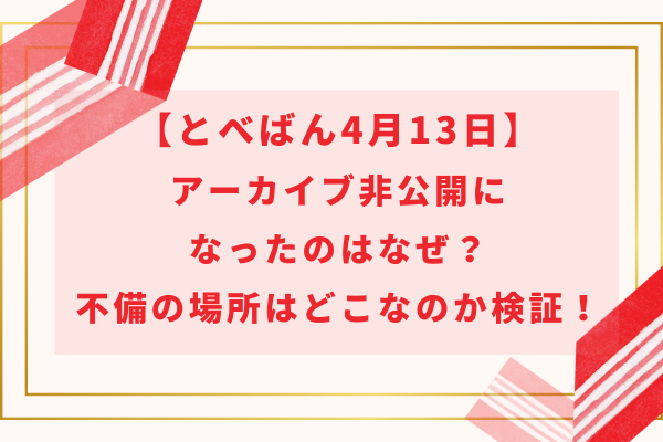 【とべばん4月13日】アーカイブ非公開の理由はなぜ？不備の内容はどこなのか検証！
