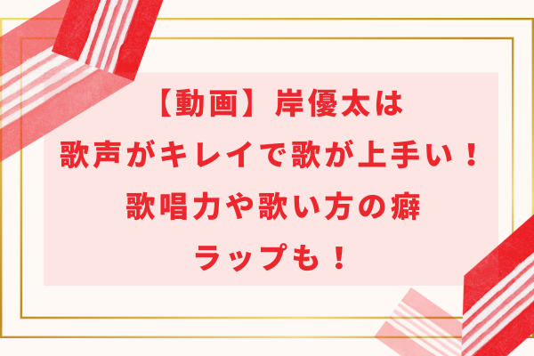 【動画】岸優太は歌声がキレイで歌が上手い！歌唱力や歌い方の癖・ラップも！