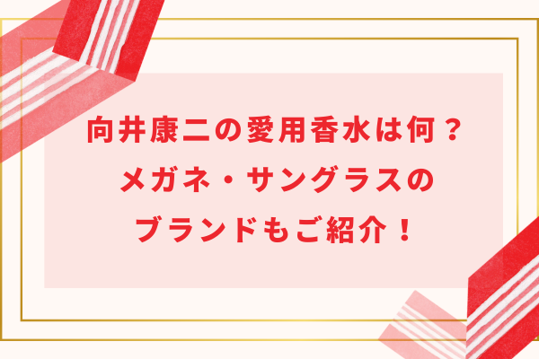 向井康二の愛用香水は何？メガネ・サングラスのブランドもご紹介！