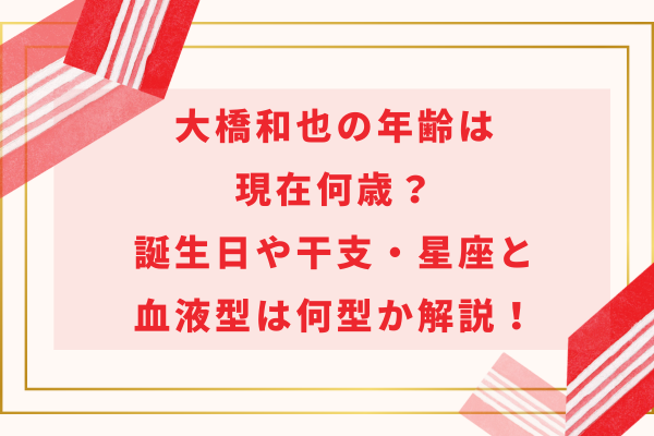 大橋和也の年齢は現在何歳？誕生日や干支・星座と血液型は何型か解説！