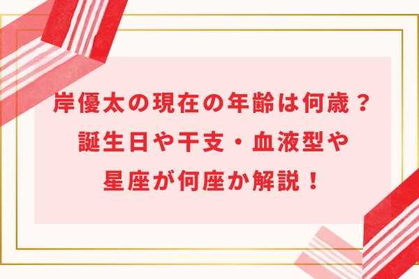 岸優太の現在の年齢は何歳？誕生日や干支・血液型や星座が何座か解説！