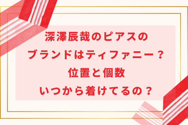 深澤辰哉のピアスのブランドはティファニー？位置と個数・いつから着けてるの？