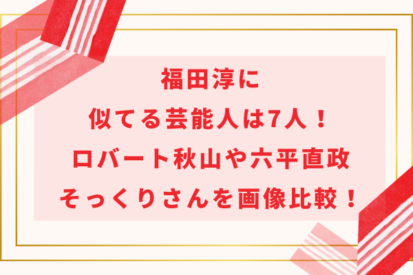 福田淳に似てる芸能人は7人！ロバート秋山や六平直政そっくりさんを画像比較！