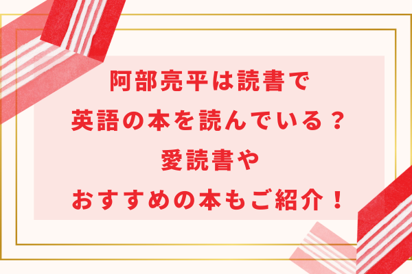 阿部亮平は読書で英語の本を読んでいる？愛読書やおすすめの本もご紹介！