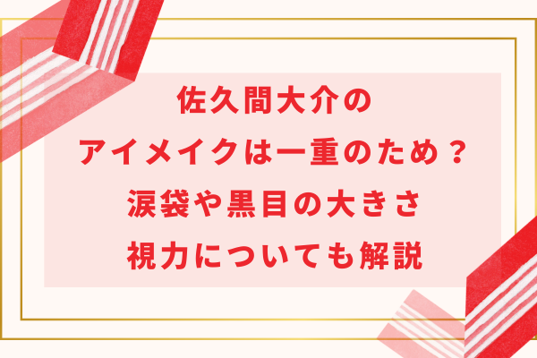 佐久間大介のアイメイクは一重のため？涙袋や黒目の大きさ、視力についても