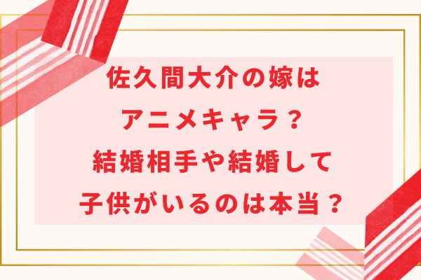 佐久間大介の嫁はアニメキャラ？結婚相手や結婚して子供がいるのは本当？