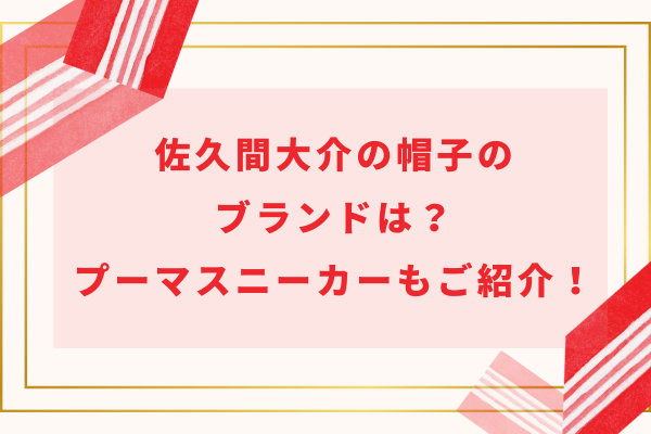 佐久間大介の帽子(バケハ・ニット帽・キャップ)のブランドは？プーマスニーカーも