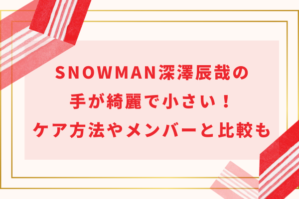 深澤辰哉の手が綺麗で小さい！ケア方法やSnowManメンバーと比較も