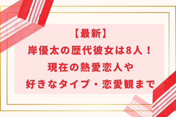 【2024最新】岸優太の歴代彼女は8人！現在の熱愛恋人や好きなタイプ・恋愛観まで