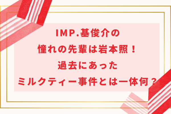 IMP.基俊介の憧れの先輩は岩本照！過去にあったミルクティー事件とは一体何？