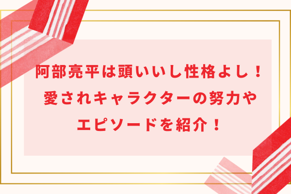 阿部亮平は頭いいし性格よし！愛されキャラクターの努力やエピソードを紹介！