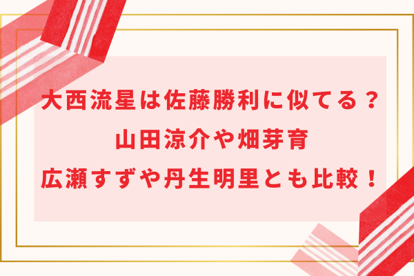 大西流星は佐藤勝利に似てる？山田涼介や畑芽育・広瀬すずや丹生明里とも比較！